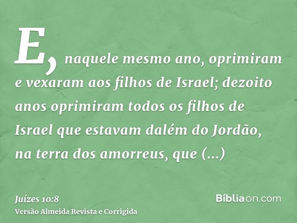 E, naquele mesmo ano, oprimiram e vexaram aos filhos de Israel; dezoito anos oprimiram todos os filhos de Israel que estavam dalém do Jordão, na terra dos amorr