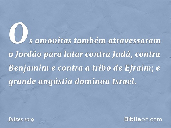 Os amonitas também atravessaram o Jordão para lutar contra Judá, contra Benjamim e contra a tribo de Efraim; e grande angústia dominou Israel. -- Juízes 10:9