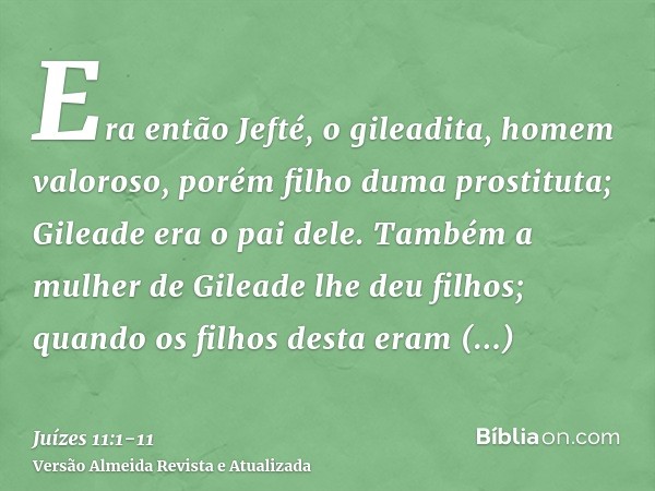 Era então Jefté, o gileadita, homem valoroso, porém filho duma prostituta; Gileade era o pai dele.Também a mulher de Gileade lhe deu filhos; quando os filhos de