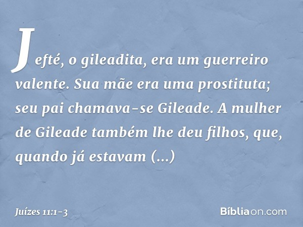 Jefté, o gileadita, era um guerreiro valente. Sua mãe era uma prostituta; seu pai chamava-se Gileade. A mulher de Gileade também lhe deu filhos, que, quando já 