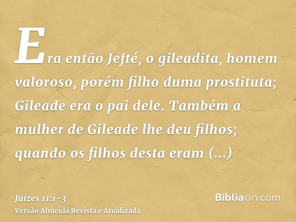 Era então Jefté, o gileadita, homem valoroso, porém filho duma prostituta; Gileade era o pai dele.Também a mulher de Gileade lhe deu filhos; quando os filhos de