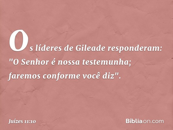 Os líderes de Gileade responderam: "O Senhor é nossa testemunha; faremos conforme você diz". -- Juízes 11:10