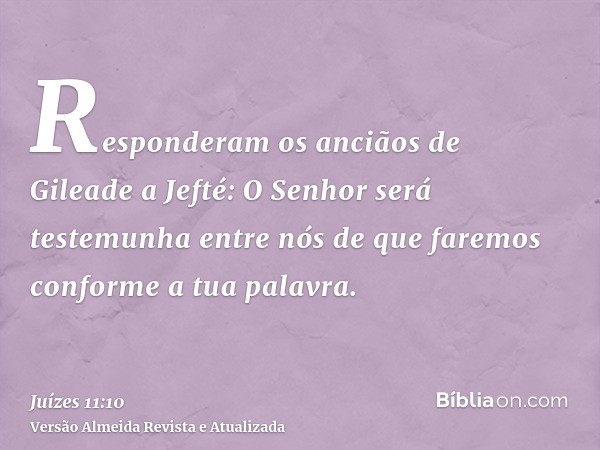 Responderam os anciãos de Gileade a Jefté: O Senhor será testemunha entre nós de que faremos conforme a tua palavra.