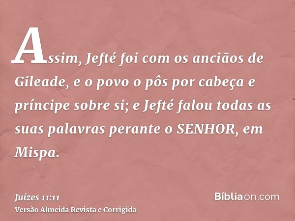 Assim, Jefté foi com os anciãos de Gileade, e o povo o pôs por cabeça e príncipe sobre si; e Jefté falou todas as suas palavras perante o SENHOR, em Mispa.