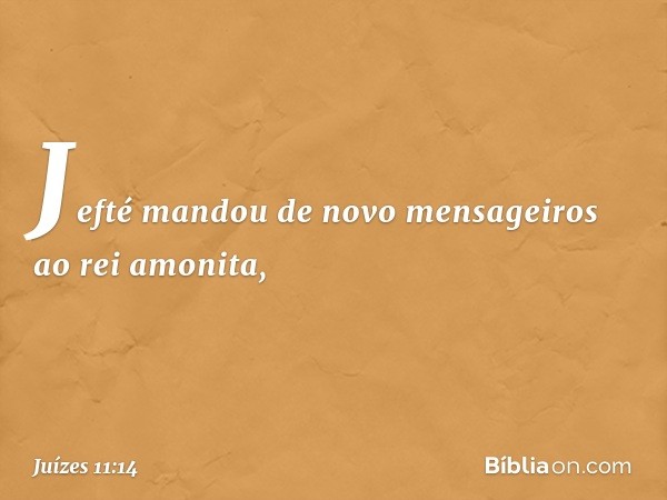 Jefté mandou de novo mensageiros ao rei amonita, -- Juízes 11:14