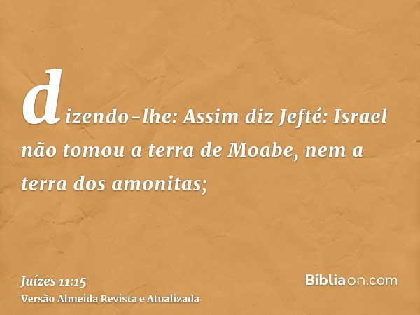 dizendo-lhe: Assim diz Jefté: Israel não tomou a terra de Moabe, nem a terra dos amonitas;