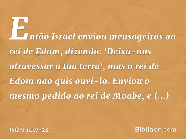 Então Israel enviou mensageiros ao rei de Edom, dizendo: 'Deixa-nos atravessar a tua terra', mas o rei de Edom não quis ouvi-lo. Enviou o mesmo pedido ao rei de