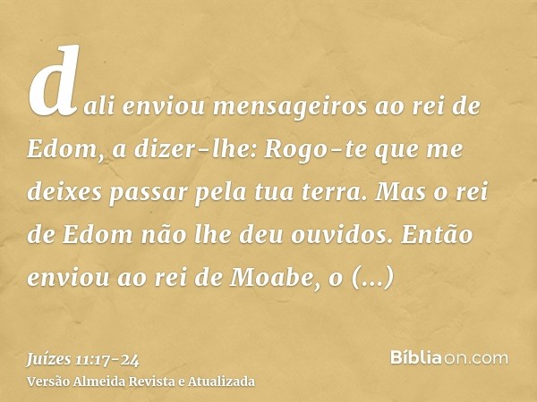 dali enviou mensageiros ao rei de Edom, a dizer-lhe: Rogo-te que me deixes passar pela tua terra. Mas o rei de Edom não lhe deu ouvidos. Então enviou ao rei de 