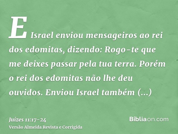 E Israel enviou mensageiros ao rei dos edomitas, dizendo: Rogo-te que me deixes passar pela tua terra. Porém o rei dos edomitas não lhe deu ouvidos. Enviou Isra