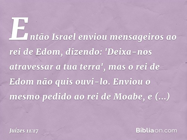 Então Israel enviou mensageiros ao rei de Edom, dizendo: 'Deixa-nos atravessar a tua terra', mas o rei de Edom não quis ouvi-lo. Enviou o mesmo pedido ao rei de