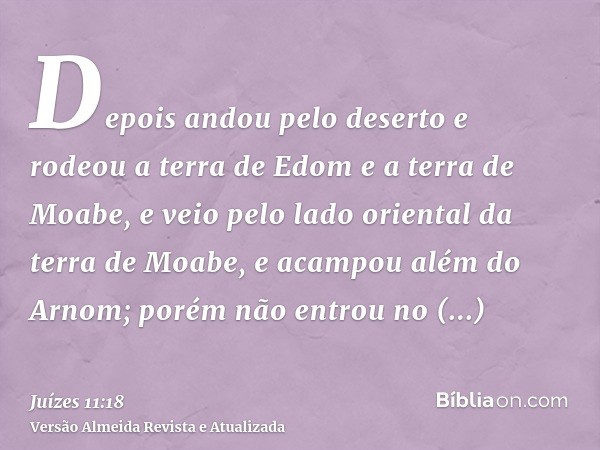 Depois andou pelo deserto e rodeou a terra de Edom e a terra de Moabe, e veio pelo lado oriental da terra de Moabe, e acampou além do Arnom; porém não entrou no