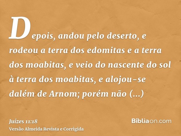 Depois, andou pelo deserto, e rodeou a terra dos edomitas e a terra dos moabitas, e veio do nascente do sol à terra dos moabitas, e alojou-se dalém de Arnom; po