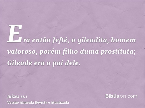 Era então Jefté, o gileadita, homem valoroso, porém filho duma prostituta; Gileade era o pai dele.