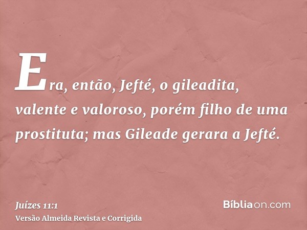 Era, então, Jefté, o gileadita, valente e valoroso, porém filho de uma prostituta; mas Gileade gerara a Jefté.