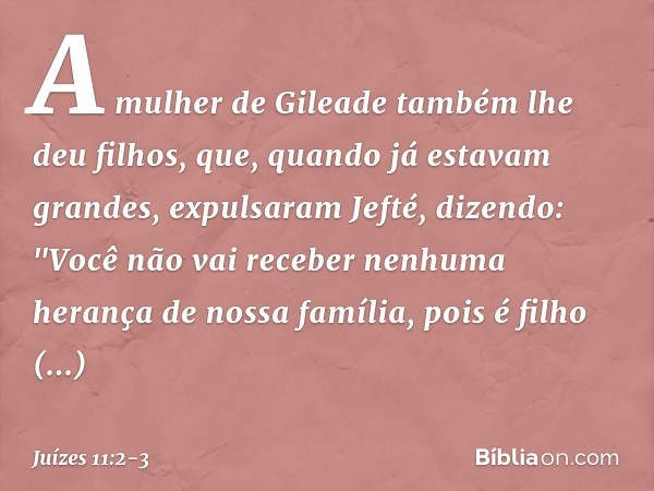 A mulher de Gileade também lhe deu filhos, que, quando já estavam grandes, expulsaram Jefté, dizendo: "Você não vai receber nenhuma herança de nossa família, po