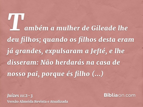 Também a mulher de Gileade lhe deu filhos; quando os filhos desta eram já grandes, expulsaram a Jefté, e lhe disseram: Não herdarás na casa de nosso pai, porque