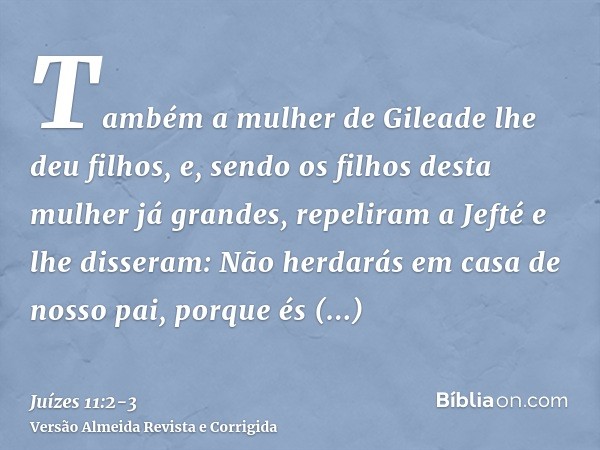 Também a mulher de Gileade lhe deu filhos, e, sendo os filhos desta mulher já grandes, repeliram a Jefté e lhe disseram: Não herdarás em casa de nosso pai, porq