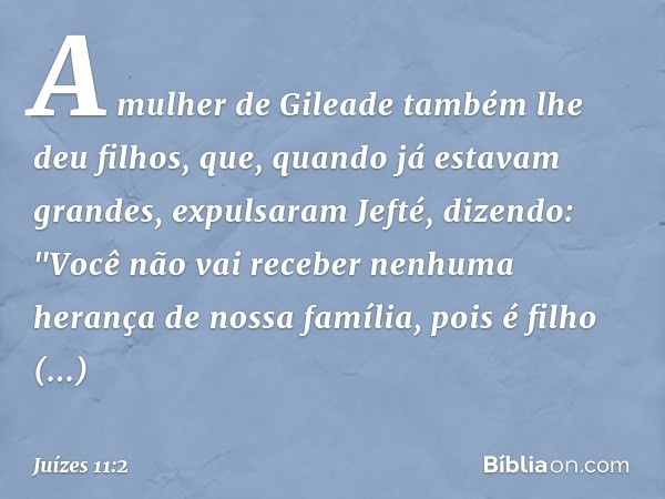 A mulher de Gileade também lhe deu filhos, que, quando já estavam grandes, expulsaram Jefté, dizendo: "Você não vai receber nenhuma herança de nossa família, po