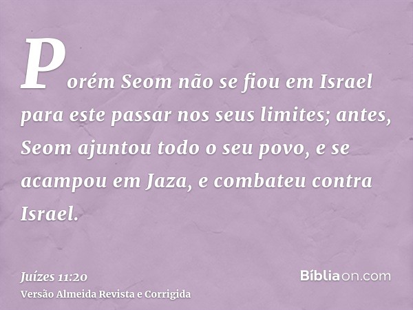 Porém Seom não se fiou em Israel para este passar nos seus limites; antes, Seom ajuntou todo o seu povo, e se acampou em Jaza, e combateu contra Israel.