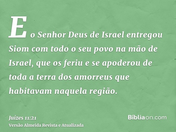 E o Senhor Deus de Israel entregou Siom com todo o seu povo na mão de Israel, que os feriu e se apoderou de toda a terra dos amorreus que habitavam naquela regi