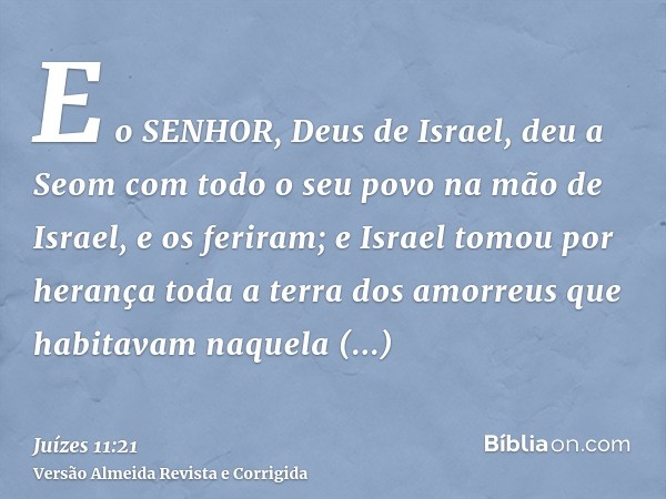 E o SENHOR, Deus de Israel, deu a Seom com todo o seu povo na mão de Israel, e os feriram; e Israel tomou por herança toda a terra dos amorreus que habitavam na