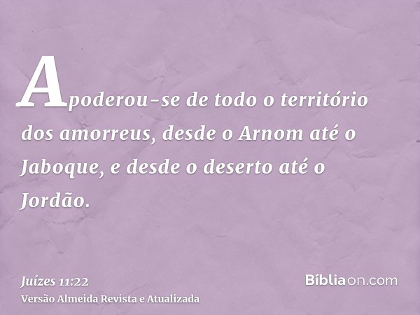 Apoderou-se de todo o território dos amorreus, desde o Arnom até o Jaboque, e desde o deserto até o Jordão.