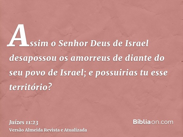 Assim o Senhor Deus de Israel desapossou os amorreus de diante do seu povo de Israel; e possuirias tu esse território?