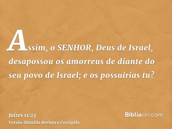 Assim, o SENHOR, Deus de Israel, desapossou os amorreus de diante do seu povo de Israel; e os possuirias tu?
