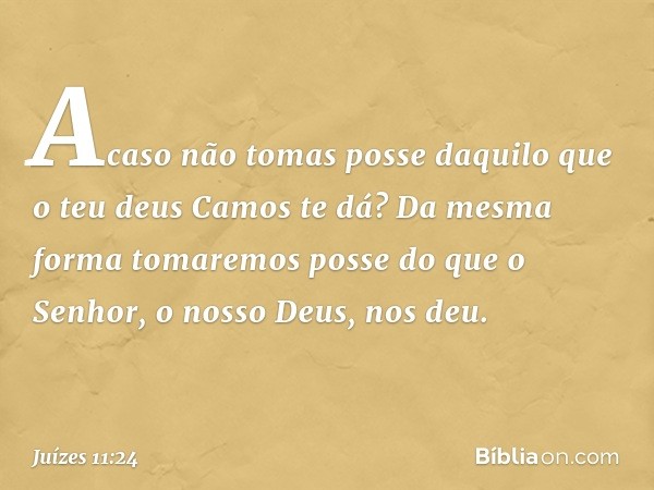 Acaso não tomas posse daquilo que o teu deus Camos te dá? Da mesma forma tomaremos posse do que o Senhor, o nosso Deus, nos deu. -- Juízes 11:24