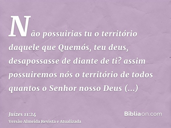 Não possuirias tu o território daquele que Quemós, teu deus, desapossasse de diante de ti? assim possuiremos nós o território de todos quantos o Senhor nosso De