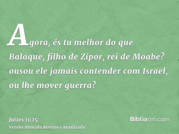 Agora, és tu melhor do que Balaque, filho de Zipor, rei de Moabe? ousou ele jamais contender com Israel, ou lhe mover guerra?