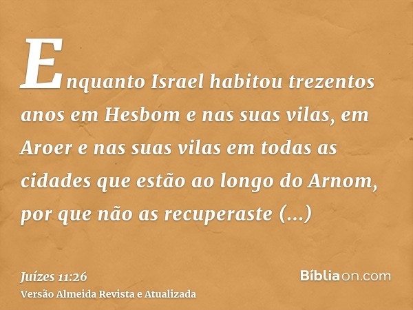 Enquanto Israel habitou trezentos anos em Hesbom e nas suas vilas, em Aroer e nas suas vilas em todas as cidades que estão ao longo do Arnom, por que não as rec