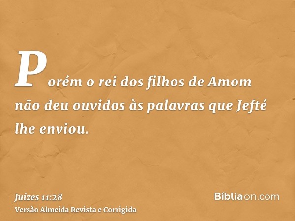 Porém o rei dos filhos de Amom não deu ouvidos às palavras que Jefté lhe enviou.