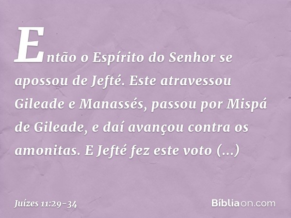 Então o Espírito do Senhor se apossou de Jefté. Este atravessou Gileade e Manassés, passou por Mispá de Gileade, e daí avançou contra os amonitas. E Jefté fez e