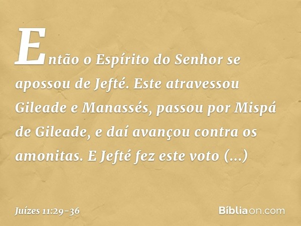 Então o Espírito do Senhor se apossou de Jefté. Este atravessou Gileade e Manassés, passou por Mispá de Gileade, e daí avançou contra os amonitas. E Jefté fez e