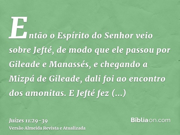 Então o Espírito do Senhor veio sobre Jefté, de modo que ele passou por Gileade e Manassés, e chegando a Mizpá de Gileade, dali foi ao encontro dos amonitas.E J