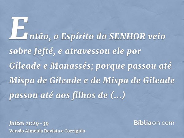 Então, o Espírito do SENHOR veio sobre Jefté, e atravessou ele por Gileade e Manassés; porque passou até Mispa de Gileade e de Mispa de Gileade passou até aos f