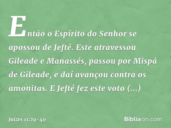 Então o Espírito do Senhor se apossou de Jefté. Este atravessou Gileade e Manassés, passou por Mispá de Gileade, e daí avançou contra os amonitas. E Jefté fez e