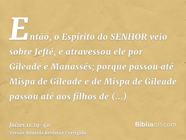 Então, o Espírito do SENHOR veio sobre Jefté, e atravessou ele por Gileade e Manassés; porque passou até Mispa de Gileade e de Mispa de Gileade passou até aos f