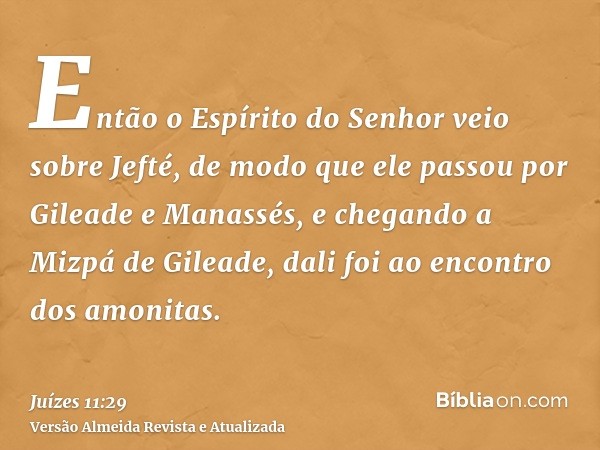 Então o Espírito do Senhor veio sobre Jefté, de modo que ele passou por Gileade e Manassés, e chegando a Mizpá de Gileade, dali foi ao encontro dos amonitas.