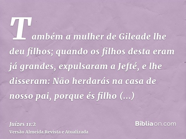 Também a mulher de Gileade lhe deu filhos; quando os filhos desta eram já grandes, expulsaram a Jefté, e lhe disseram: Não herdarás na casa de nosso pai, porque