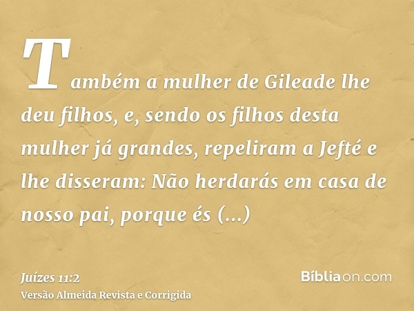 Também a mulher de Gileade lhe deu filhos, e, sendo os filhos desta mulher já grandes, repeliram a Jefté e lhe disseram: Não herdarás em casa de nosso pai, porq