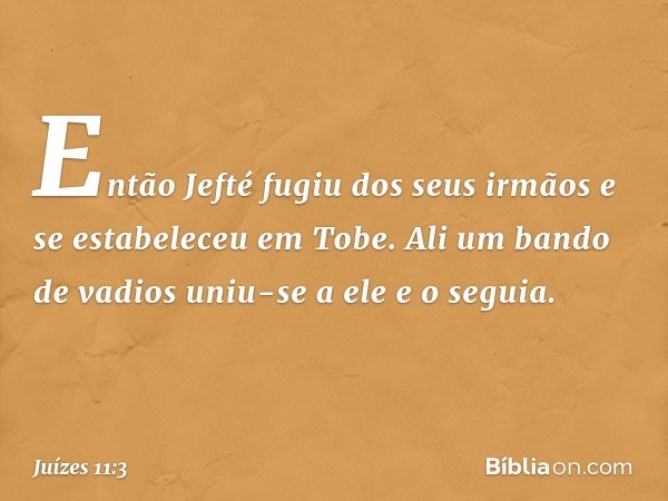 Então Jefté fugiu dos seus irmãos e se estabeleceu em Tobe. Ali um bando de vadios uniu-se a ele e o seguia. -- Juízes 11:3