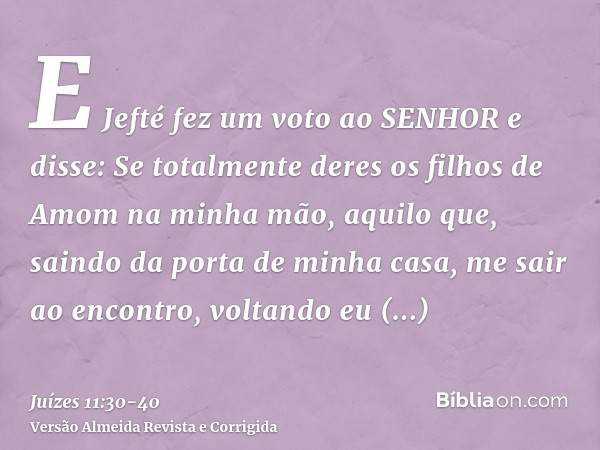 E Jefté fez um voto ao SENHOR e disse: Se totalmente deres os filhos de Amom na minha mão,aquilo que, saindo da porta de minha casa, me sair ao encontro, voltan