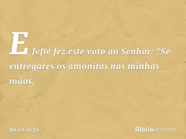 E Jefté fez este voto ao Senhor: "Se entregares os amonitas nas minhas mãos, -- Juízes 11:30