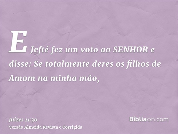 E Jefté fez um voto ao SENHOR e disse: Se totalmente deres os filhos de Amom na minha mão,