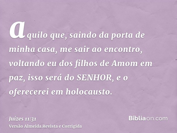 aquilo que, saindo da porta de minha casa, me sair ao encontro, voltando eu dos filhos de Amom em paz, isso será do SENHOR, e o oferecerei em holocausto.