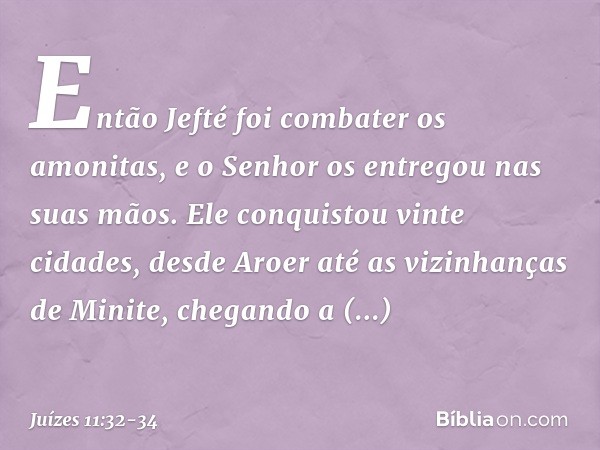 Então Jefté foi combater os amonitas, e o Senhor os entregou nas suas mãos. Ele conquistou vinte cidades, desde Aroer até as vizinhanças de Minite, chegando a A