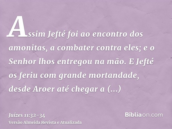 Assim Jefté foi ao encontro dos amonitas, a combater contra eles; e o Senhor lhos entregou na mão.E Jefté os feriu com grande mortandade, desde Aroer até chegar