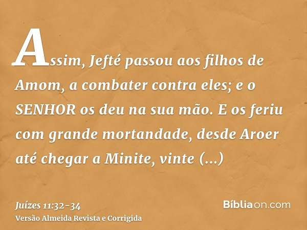 Assim, Jefté passou aos filhos de Amom, a combater contra eles; e o SENHOR os deu na sua mão.E os feriu com grande mortandade, desde Aroer até chegar a Minite, 